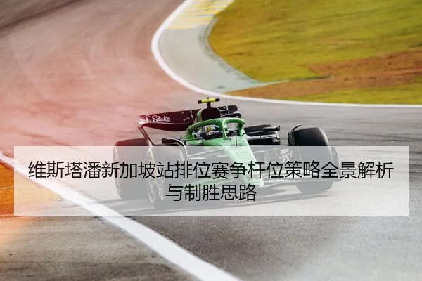 维斯塔潘新加坡站排位赛争杆位策略全景解析与制胜思路